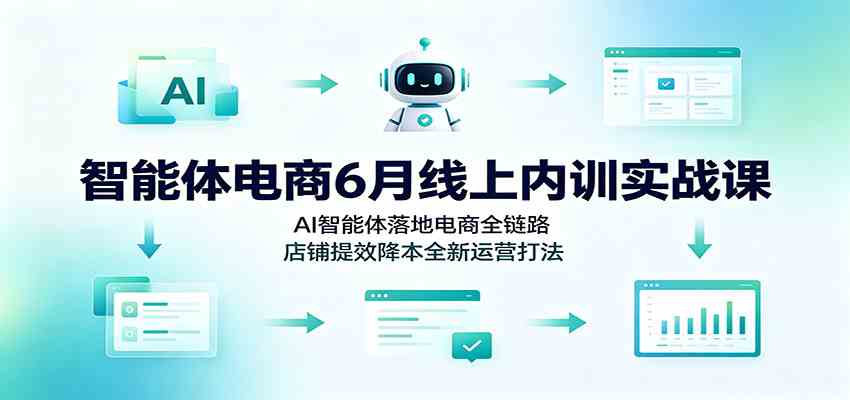 智能体电商6月线上内训实战课:AI智能体落地电商全链路,店铺提效降本全新运营打法-智云网