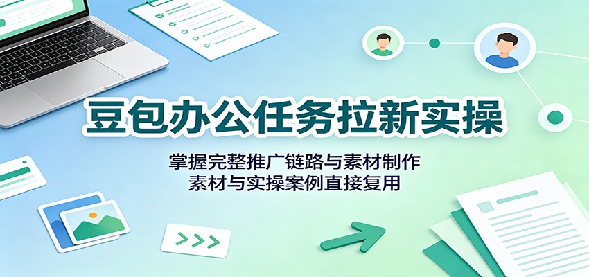 豆包办公任务拉新实操:掌握完整推广链路与素材制作,素材与实操案例直接复用-智云网