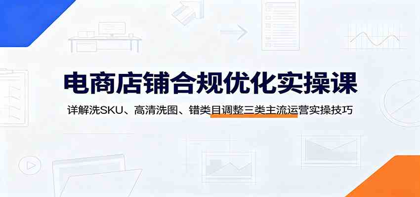 电商店铺合规优化实操课：详解洗SKU、高清洗图、错类目调整三类主流运营实操技巧-智云网