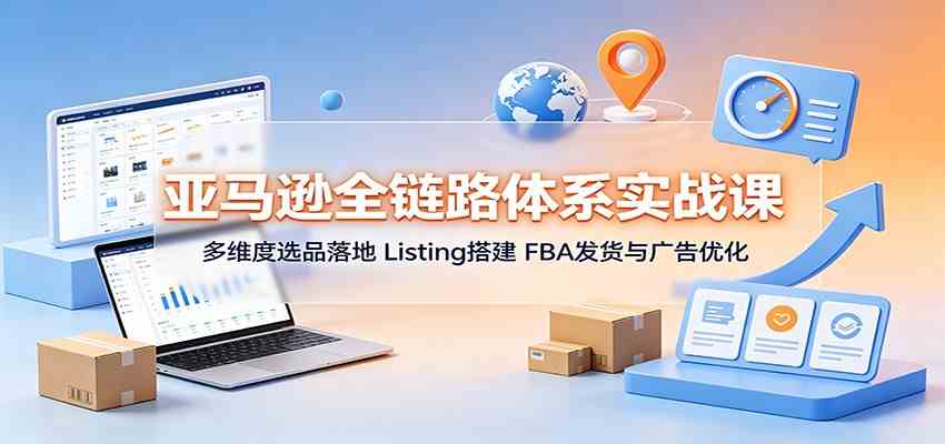 亚马逊全链路体系实战课:多维度选品落地,Listing搭建,FBA发货与广告优化-智云网