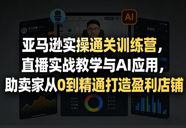 亚马逊实操通关训练营，直播实战教学与AI应用，助卖家从0到精通打造盈利店铺（更新3月23日）-智云网