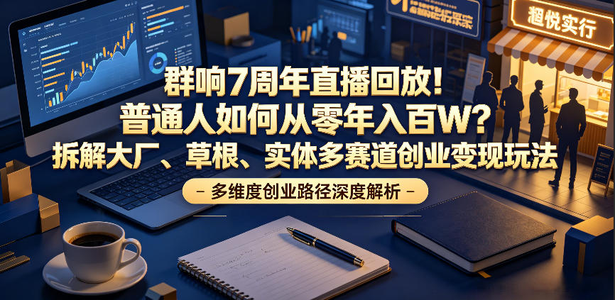 群响7周年直播回放！普通人如何从零年入百W？拆解大厂、草根、实体多赛道创业变现玩法（更新）-智云网