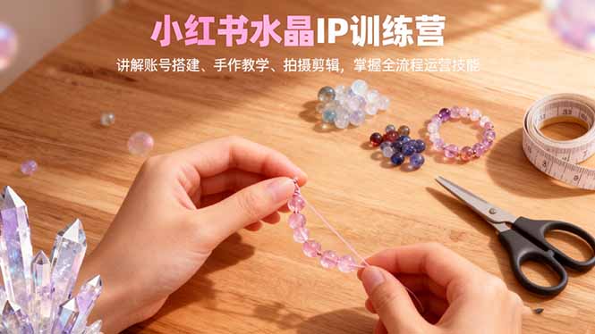 小红书水晶IP训练营，讲解账号搭建、手作教学、拍摄剪辑，全流程运营技能-智云网