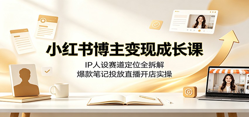 小红书博主变现成长课:IP人设赛道定位全拆解,爆款笔记投放直播开店实操-智云网