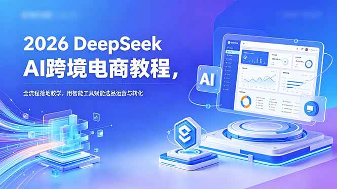 （18783期）2026 DeepSeek AI跨境电商教程，全流程落地教学，用智能工具赋能选品运营与转化-智云网