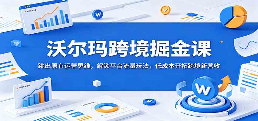 沃尔玛跨境掘金课：跳出原有运营思维，解锁平台流量玩法，低成本开拓跨境新营收-智云网