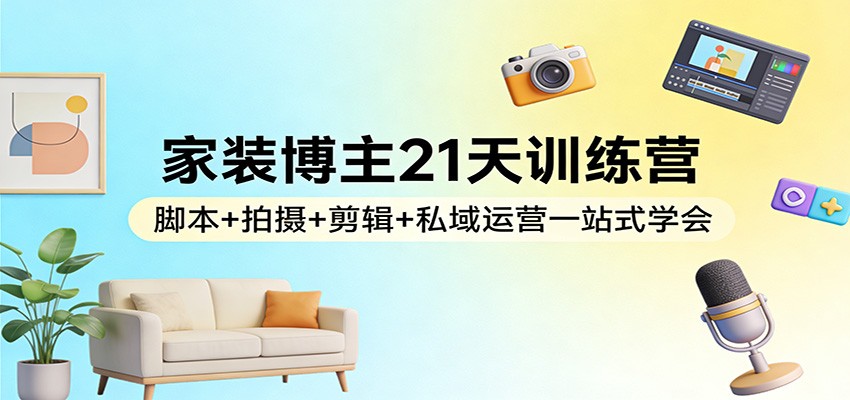家装博主21天训练营:脚本+拍摄+剪辑+私域运营一站式学会-智云网