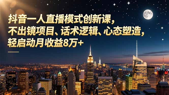 抖音一人直播模式创新课，不出镜项目、话术逻辑、心态塑造，轻启动月收益8万+-智云网