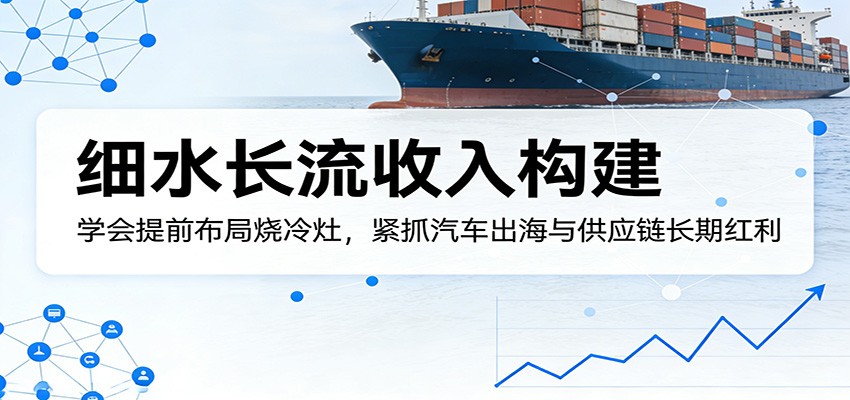 付费文章：细水长流收入构建，学会提前布局烧冷灶，紧抓汽车出海与供应链长期红利-智云网