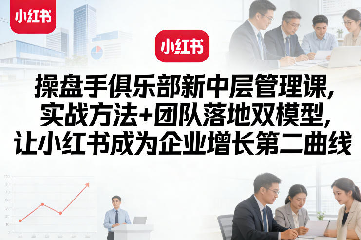 操盘手俱乐部新中层管理课，实战方法+团队落地双模型，让小红书成为企业增长第二曲线-智云网
