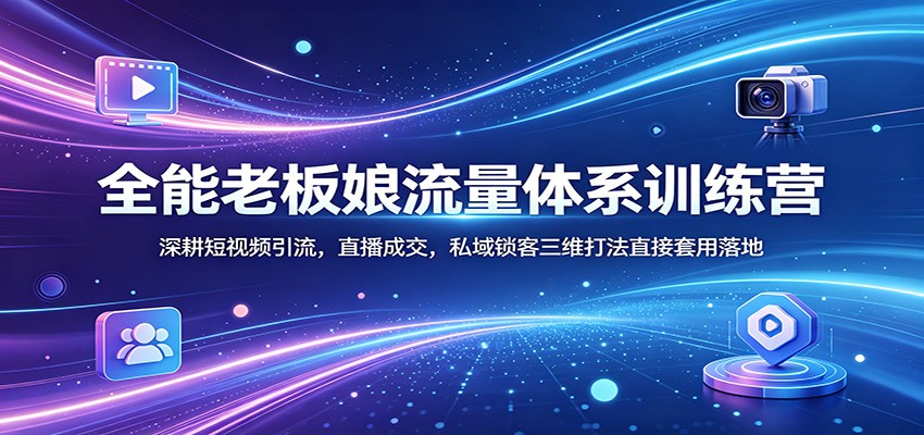 全能老板娘流量体系训练营：深耕短视频引流，直播成交，私域锁客三维打法直接套用落地-智云网