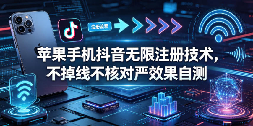 苹果手机抖音无限注册技术,不掉线不核对丨效果自测-智云网