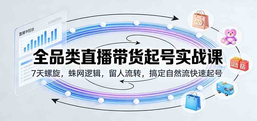 全品类直播带货起号实战课：7天螺旋，蛛网逻辑，留人流转，搞定自然流快速起号-智云网