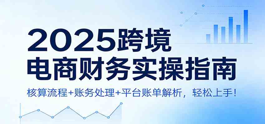 2025跨境电商财务实操指南:核算流程+账务处理+平台账单解析,轻松上手!-智云网