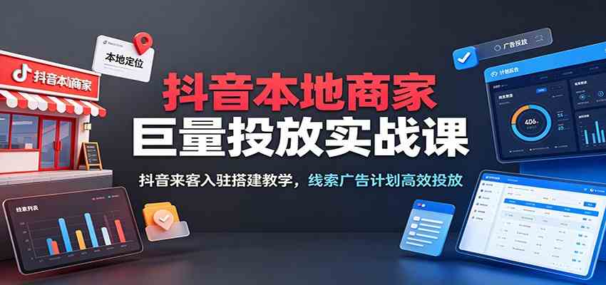 抖音本地商家巨量投放实战课:抖音来客入驻搭建教学,线索广告计划高效投放-智云网