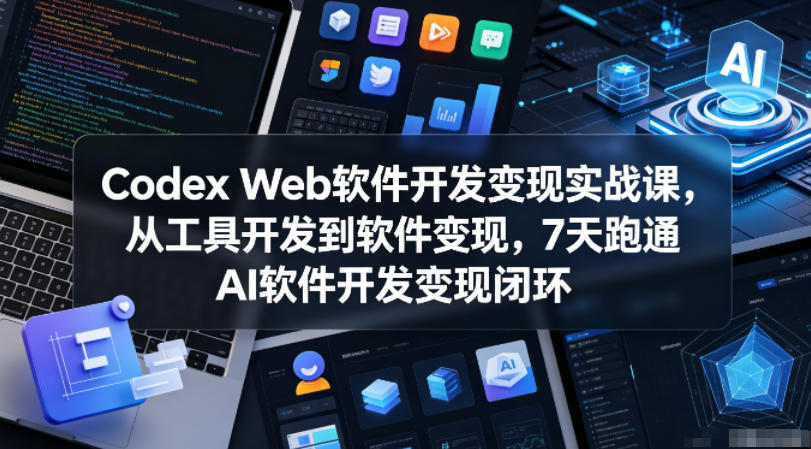 Codex Web软件开发变现实战课，从工具开发到软件变现，7天跑通AI软件开发变现闭环-智云网
