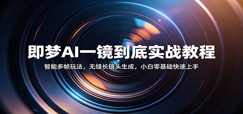 即梦AI一镜到底实战教程：智能多帧玩法，无缝长镜头生成，小白零基础快速上手-智云网