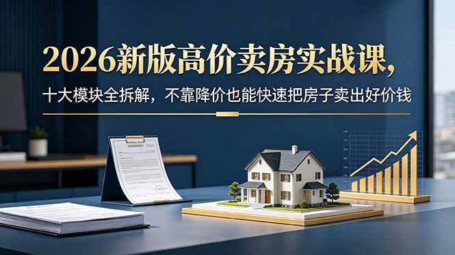(18766期)2026新版高价卖房实战课,十大模块全拆解,不靠降价也能快速把房子卖出好价钱-智云网
