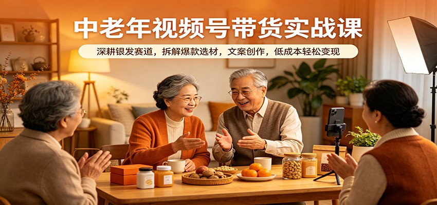 中老年视频号带货实战课：深耕银发赛道，拆解爆款选材，文案创作，低成本轻松变现-智云网