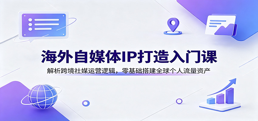 海外自媒体IP打造入门课：解析跨境社媒运营逻辑，零基础搭建全球个人流量资产-智云网