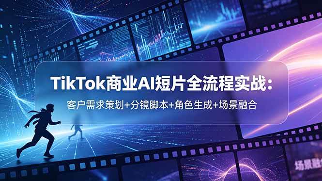 （18678期）TikTok商业AI短片全流程实战：客户需求策划+分镜脚本+角色生成+场景融合-智云网