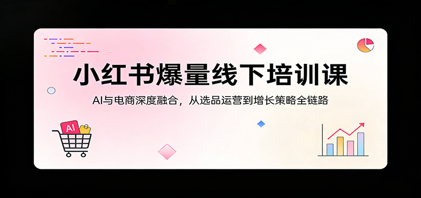小红书爆量线下培训课：AI与电商深度融合，从选品运营到增长策略全链路-智云网