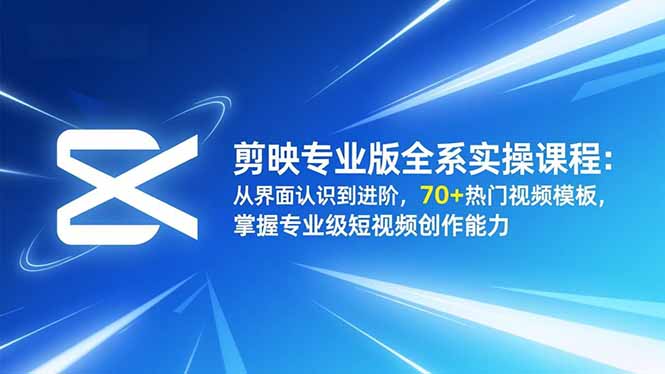 剪映专业版全系实操课程：从界面认识到进阶，70+热门视频模板，掌握专业级短视频创作能力-智云网