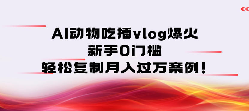 AI动物吃播vlog爆火：新手0门槛，轻松复制月入过1W案例！-智云网