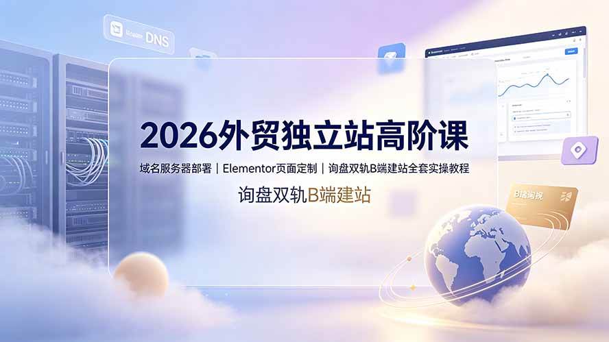 （19276期）2026外贸独立站高阶课·域名服务器部署｜Elementor页面定制｜询盘双轨B端建站全套实操教程-智云网