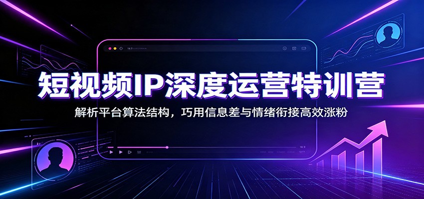 短视频IP深度运营特训营：解析平台算法结构，巧用信息差与情绪衔接高效涨粉-智云网