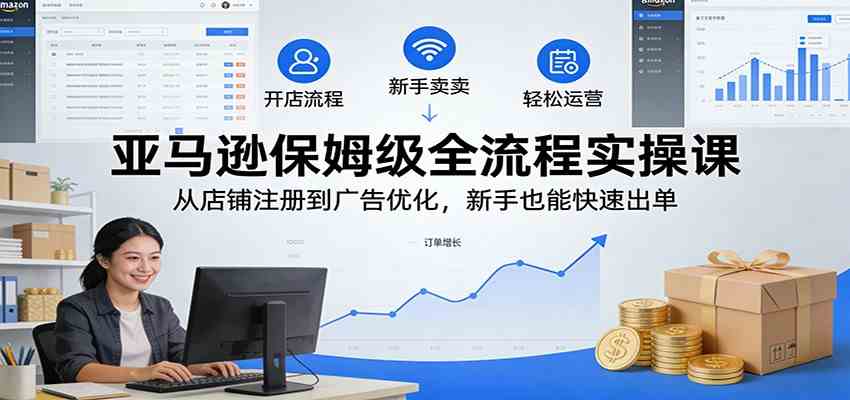 亚马逊保姆级全流程实操课：从店铺注册到广告优化，新手也能快速出单-智云网