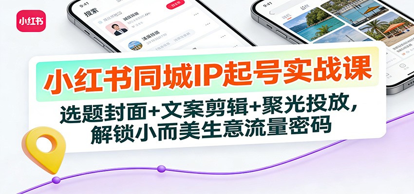 小红书同城IP起号实战课：选题封面+文案剪辑+聚光投放，解锁小而美生意流量密码-智云网