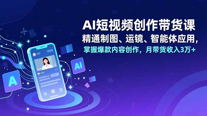 AI短视频创作带货课，精通制图、运镜、智能体应用，掌握爆款内容创作，月带货收入3万+-智云网