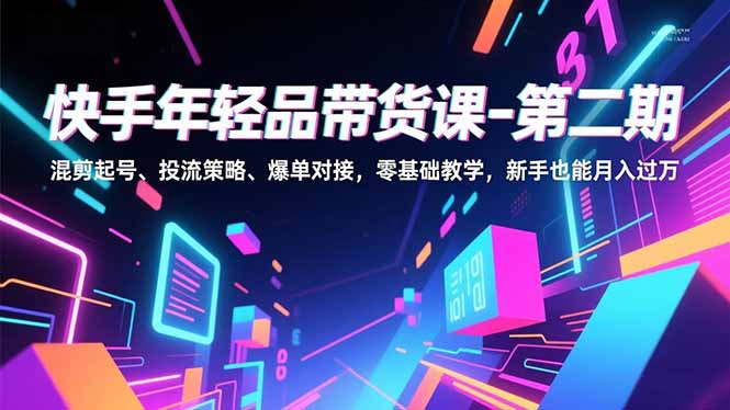 快手年轻品带货课-第二期,混剪起号、投流策略、爆单对接,零基础教学,新手也能月入过万-智云网