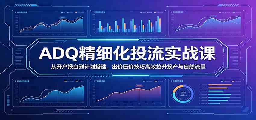 ADQ精细化投流实战课：从开户报白到计划搭建，出价压价技巧高效拉升投产与自然流量-智云网
