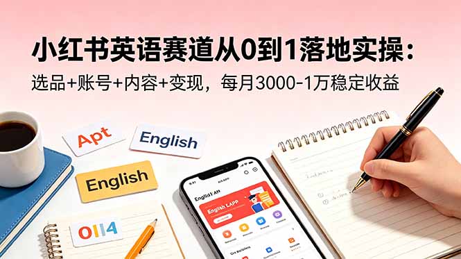 小红书英语赛道从0到1落地实操：选品+账号+内容+变现，每月3000-1万稳定收益-智云网