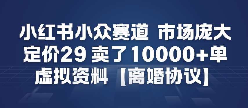 小红书小众赛道，市场庞大，定价29，卖了1w+单，虚拟资料【离婚协议】-智云网