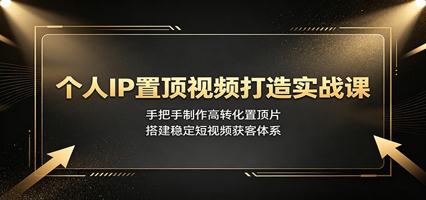 个人IP置顶视频打造实战课：手把手制作高转化置顶片，搭建稳定短视频获客体系-智云网