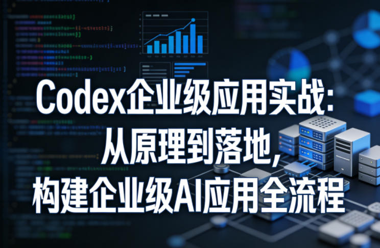 Codex企业级应用实战：从原理到落地，构建企业级AI应用全流程-智云网