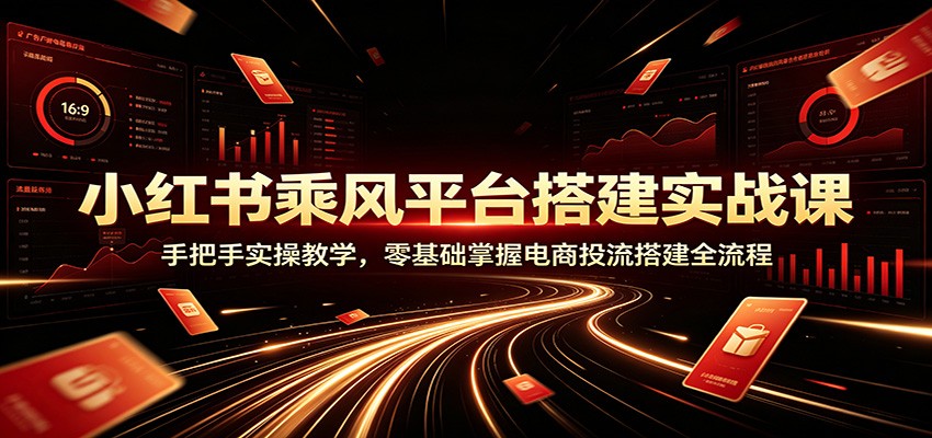 小红书乘风平台搭建实战课：手把手实操教学，零基础掌握电商投流搭建全流程-智云网
