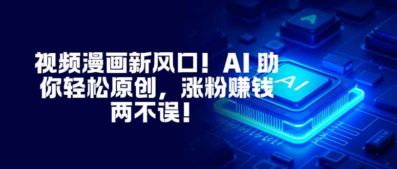 视频漫画新风口!AI 助你轻松原创,涨粉赚钱两不误!-智云网