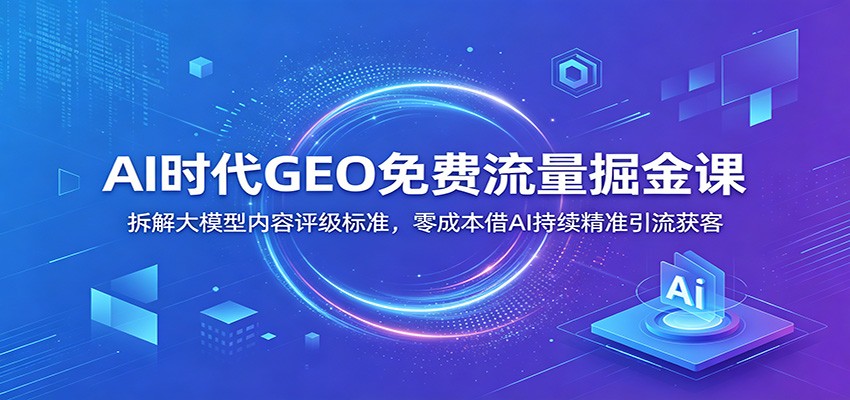 AI时代GEO免费流量掘金课:拆解大模型内容评级标准,零成本借AI持续精准引流获客 AI时代GEO免费流量掘金课:拆解大模型内容评级标准,零成本借AI持续精准引流获客