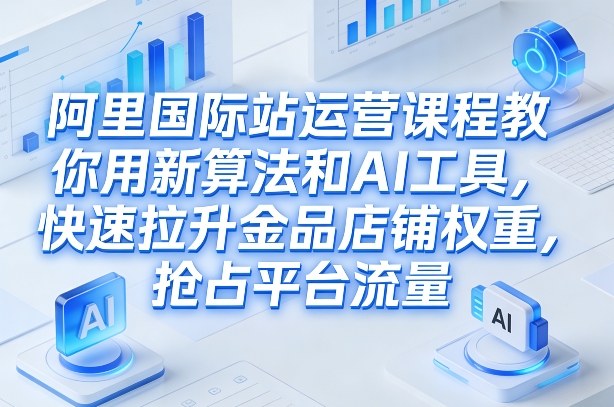 阿里国际站运营课程，教你用新算法和AI工具，快速拉升金品店铺权重，抢占平台流量（更新2026年08月）-智云网