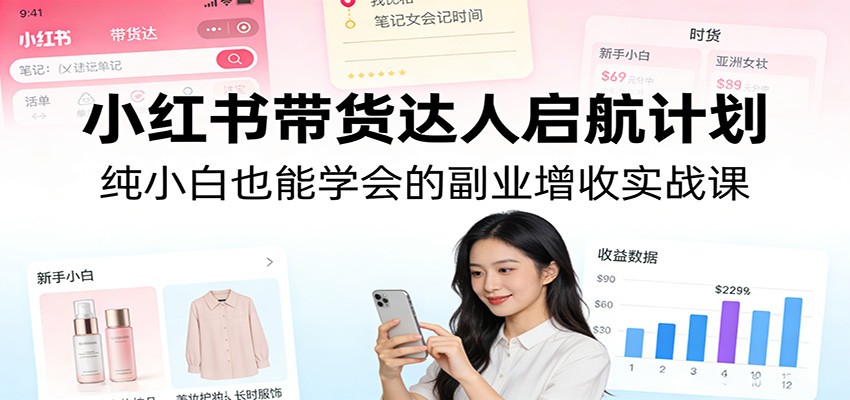 小红书带货达人启航计划：纯小白也能学会的副业增收实战课-智云网