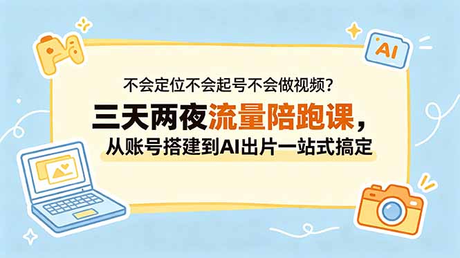 不会定位不会起号不会做视频？三天两夜流量陪跑课，从账号搭建到AI出片一站式搞定-智云网