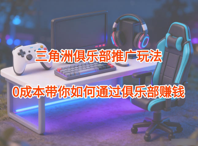 项目拆解:三角洲俱乐部推广玩法,0成本带你如何通过俱乐部賺钱-智云网