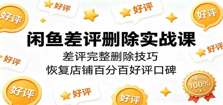闲鱼差评删除实战课:差评完整删除技巧,恢复店铺百分百好评口碑-智云网
