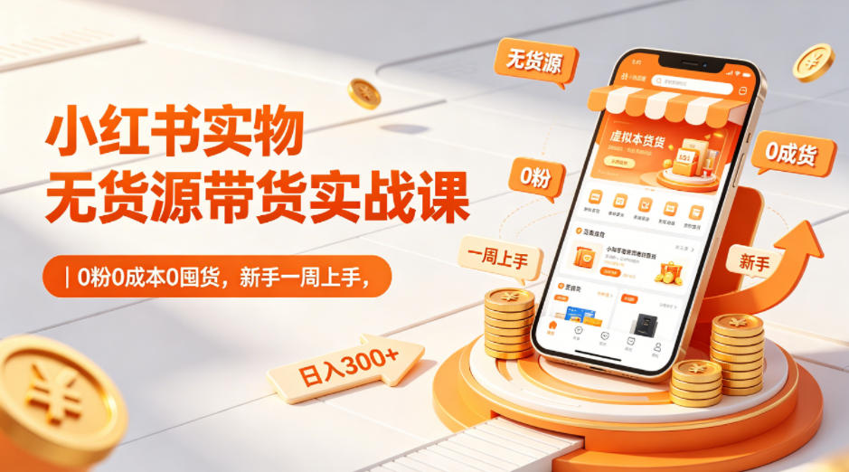 小红书实物无货源带货实战课|0粉0成本0囤货,新手一周上手,日入300+(更新0812)-智云网