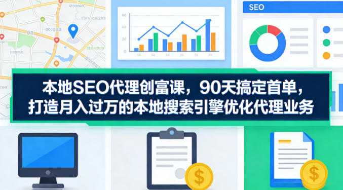 本地SEO代理创富课，90天搞定首单，助您打造月入过W的本地搜索引擎优化代理业务-智云网