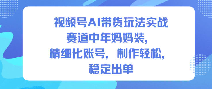 视频号AI带货玩法实战，赛道中年妈妈装，精细化账号，制作轻松，稳定出单-智云网